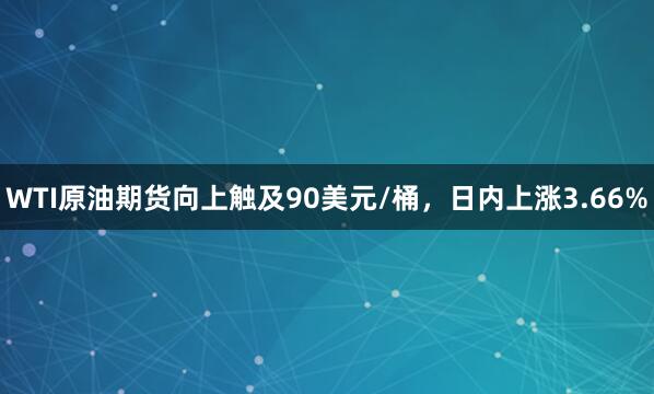WTI原油期货向上触及90美元/桶，日内上涨3.66%