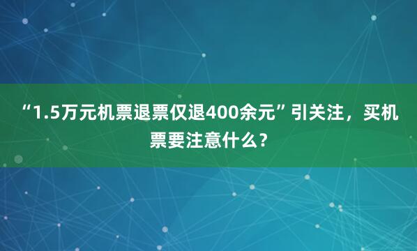 “1.5万元机票退票仅退400余元”引关注，买机票要注意什么？