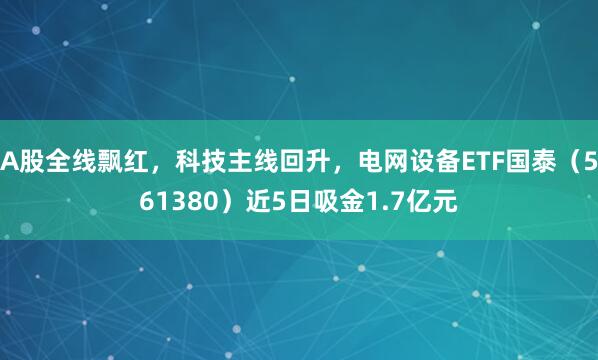 A股全线飘红，科技主线回升，电网设备ETF国泰（561380）近5日吸金1.7亿元