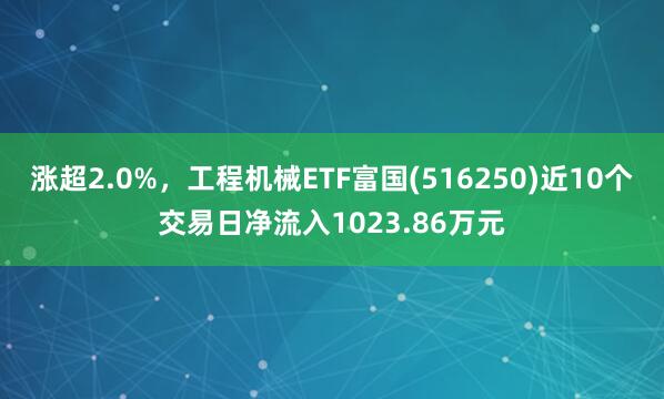 涨超2.0%，工程机械ETF富国(516250)近10个交易日净流入1023.86万元