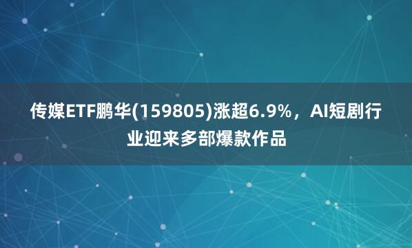 传媒ETF鹏华(159805)涨超6.9%，AI短剧行业迎来多部爆款作品