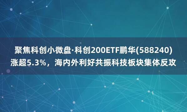 聚焦科创小微盘·科创200ETF鹏华(588240)涨超5.3%，海内外利好共振科技板块集体反攻