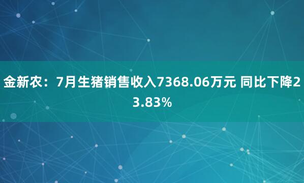 金新农：7月生猪销售收入7368.06万元 同比下降23.83%