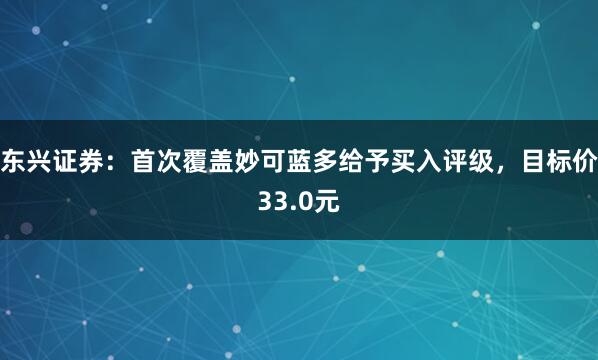东兴证券：首次覆盖妙可蓝多给予买入评级，目标价33.0元