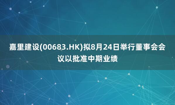 嘉里建设(00683.HK)拟8月24日举行董事会会议以批准中期业绩