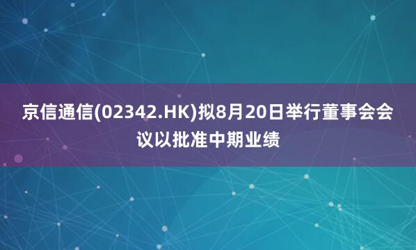 京信通信(02342.HK)拟8月20日举行董事会会议以批准中期业绩
