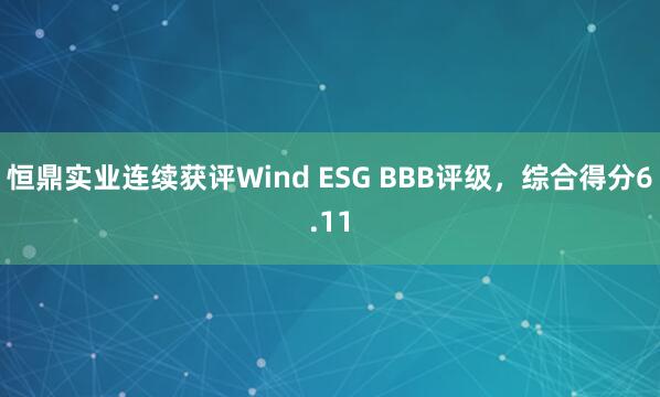恒鼎实业连续获评Wind ESG BBB评级，综合得分6.11