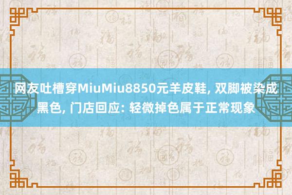 网友吐槽穿MiuMiu8850元羊皮鞋, 双脚被染成黑色, 门店回应: 轻微掉色属于正常现象