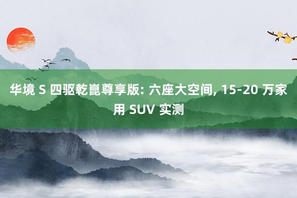 华境 S 四驱乾崑尊享版: 六座大空间, 15‑20 万家用 SUV 实测