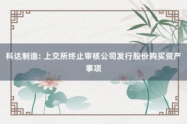 科达制造: 上交所终止审核公司发行股份购买资产事项