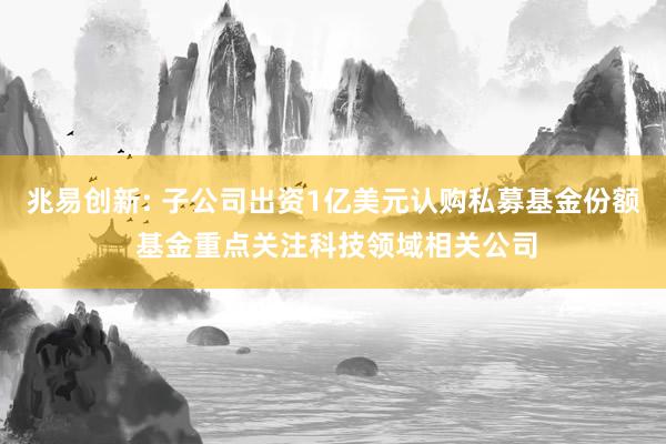 兆易创新: 子公司出资1亿美元认购私募基金份额 基金重点关注科技领域相关公司