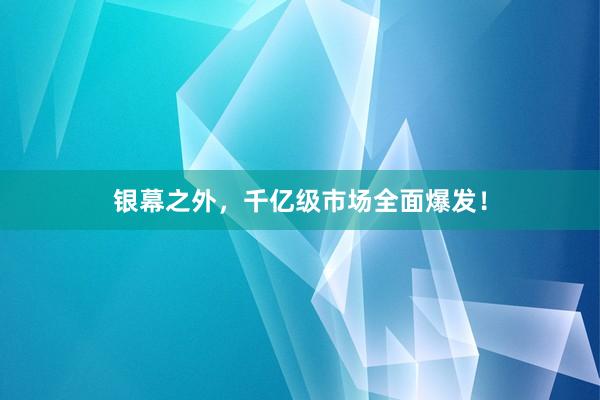 银幕之外，千亿级市场全面爆发！