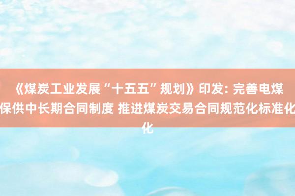 《煤炭工业发展“十五五”规划》印发: 完善电煤保供中长期合同制度 推进煤炭交易合同规范化标准化