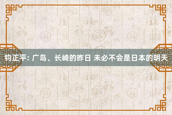 钧正平: 广岛、长崎的昨日 未必不会是日本的明天