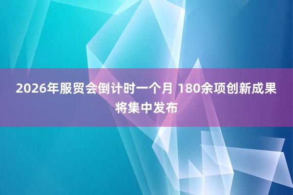 2026年服贸会倒计时一个月 180余项创新成果将集中发布