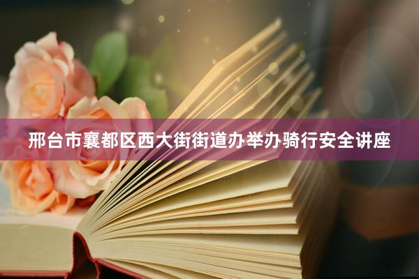 邢台市襄都区西大街街道办举办骑行安全讲座