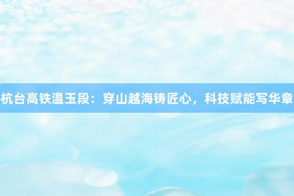 杭台高铁温玉段：穿山越海铸匠心，科技赋能写华章