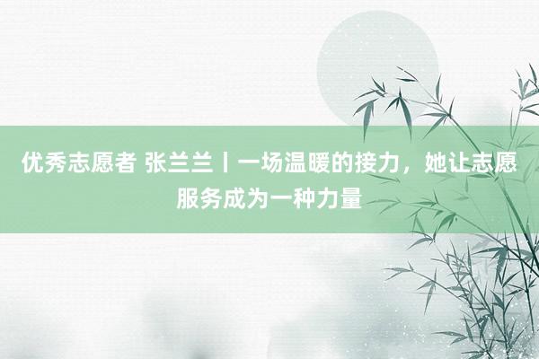 优秀志愿者 张兰兰丨一场温暖的接力，她让志愿服务成为一种力量