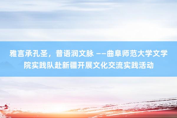 雅言承孔圣，普语润文脉 ——曲阜师范大学文学院实践队赴新疆开展文化交流实践活动