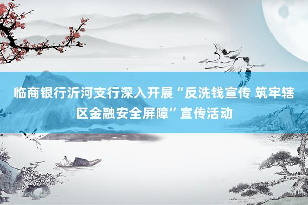 临商银行沂河支行深入开展“反洗钱宣传 筑牢辖区金融安全屏障”宣传活动