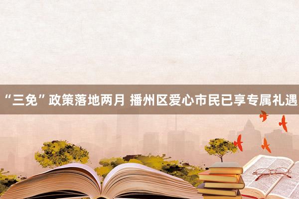“三免”政策落地两月 播州区爱心市民已享专属礼遇