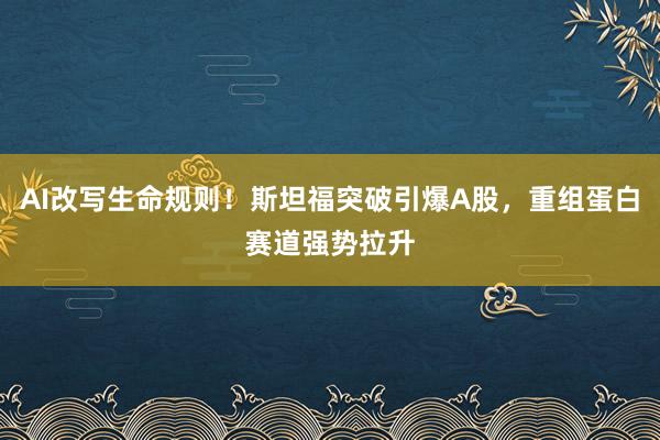 AI改写生命规则！斯坦福突破引爆A股，重组蛋白赛道强势拉升