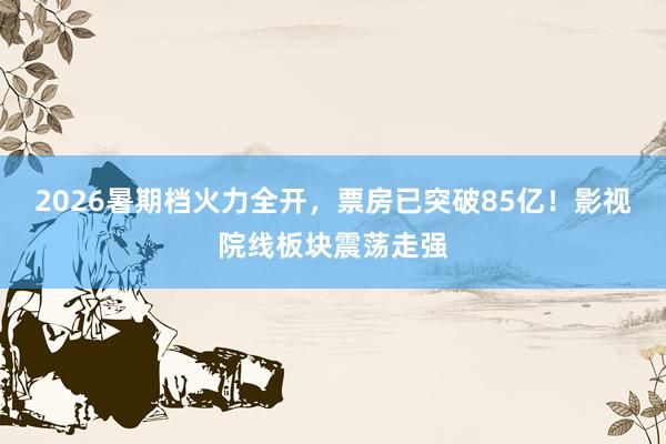 2026暑期档火力全开，票房已突破85亿！影视院线板块震荡走强