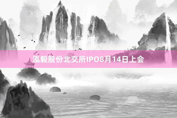 泓毅股份北交所IPO8月14日上会