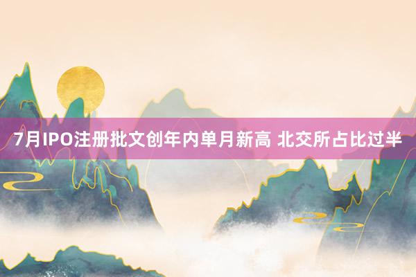 7月IPO注册批文创年内单月新高 北交所占比过半