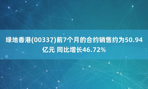 绿地香港(00337)前7个月的合约销售约为50.94亿元 同比增长46.72%