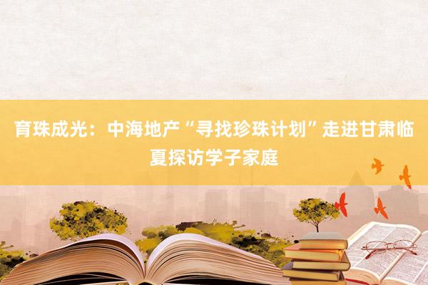 育珠成光：中海地产“寻找珍珠计划”走进甘肃临夏探访学子家庭