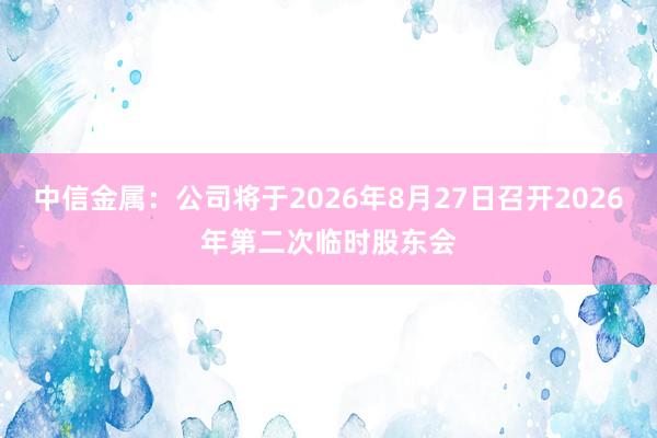 中信金属：公司将于2026年8月27日召开2026年第二次临时股东会