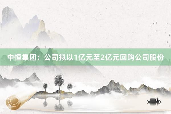 中恒集团：公司拟以1亿元至2亿元回购公司股份