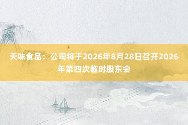 天味食品：公司将于2026年8月28日召开2026年第四次临时股东会