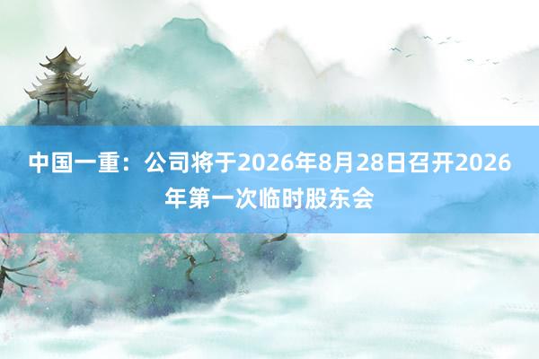 中国一重：公司将于2026年8月28日召开2026年第一次临时股东会