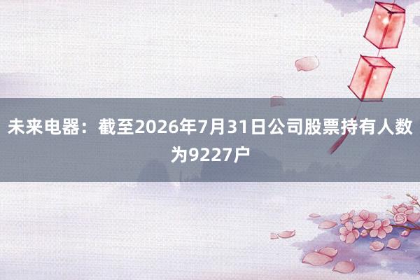 未来电器：截至2026年7月31日公司股票持有人数为9227户