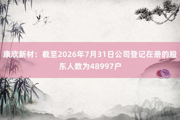 康欣新材：截至2026年7月31日公司登记在册的股东人数为48997户