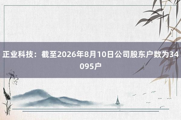 正业科技：截至2026年8月10日公司股东户数为34095户