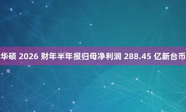 华硕 2026 财年半年报归母净利润 288.45 亿新台币