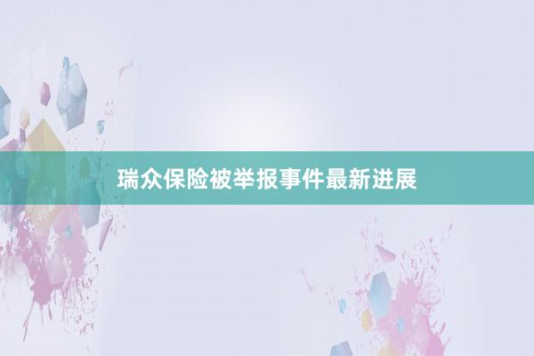 瑞众保险被举报事件最新进展