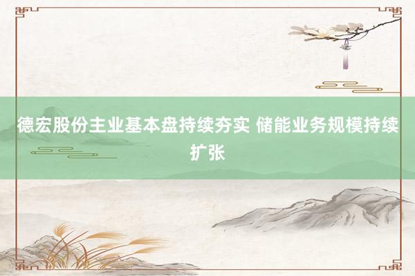 德宏股份主业基本盘持续夯实 储能业务规模持续扩张