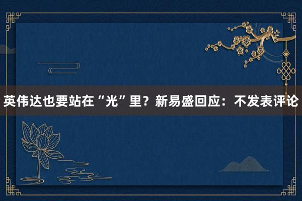 英伟达也要站在“光”里？新易盛回应：不发表评论