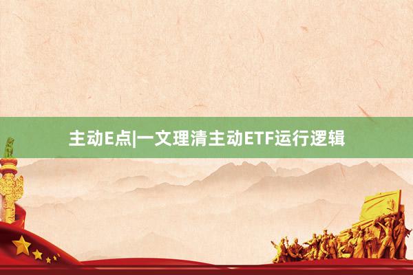 主动E点|一文理清主动ETF运行逻辑