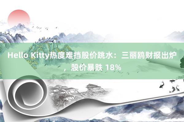 Hello Kitty热度难挡股价跳水：三丽鸥财报出炉，股价暴跌 18%