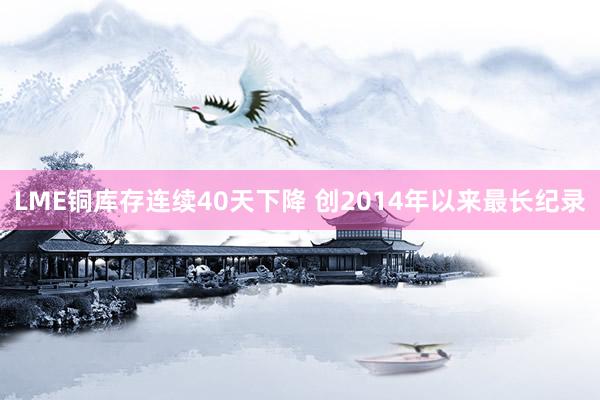 LME铜库存连续40天下降 创2014年以来最长纪录