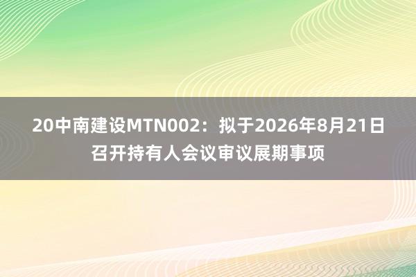 20中南建设MTN002：拟于2026年8月21日召开持有人会议审议展期事项