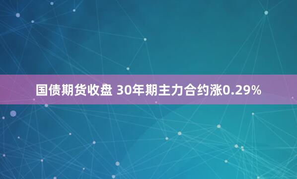 国债期货收盘 30年期主力合约涨0.29%