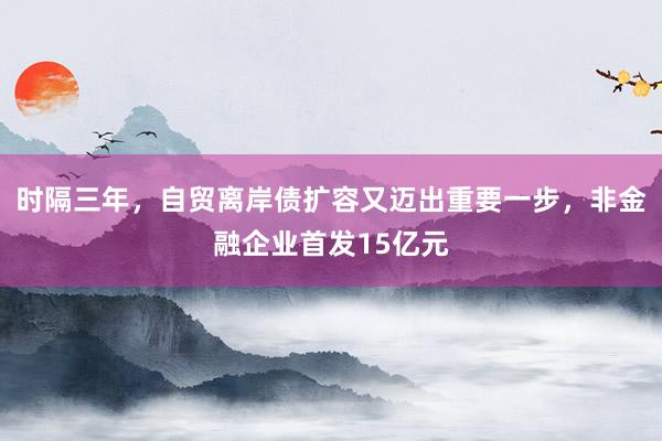 时隔三年，自贸离岸债扩容又迈出重要一步，非金融企业首发15亿元