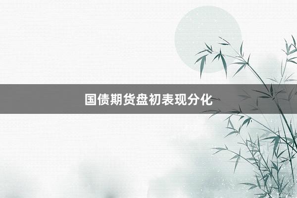 国债期货盘初表现分化