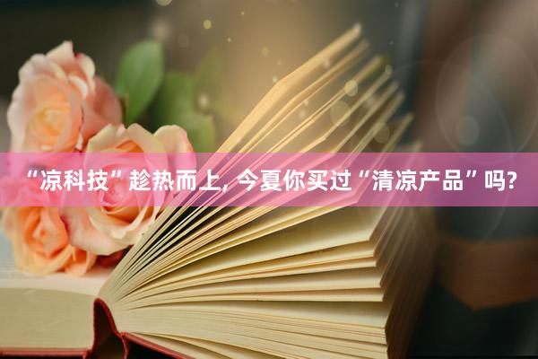 “凉科技”趁热而上, 今夏你买过“清凉产品”吗?